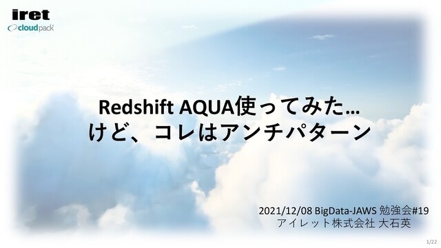 Redshift AQUA使ってみた…
けど、コレはアンチパターン
2021/12/08 BigData-JAWS 勉強会#19
アイレット株式会社 ⼤⽯英
1/22

