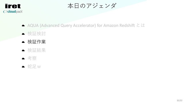 本⽇のアジェンダ
AQUA (Advanced Query Accelerator) for Amazon Redshift とは
検証検討
検証作業
検証結果
考察
蛇⾜ｗ
15/22
