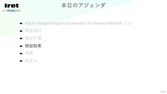 本⽇のアジェンダ
AQUA (Advanced Query Accelerator) for Amazon Redshift とは
検証検討
検証作業
検証結果
考察
蛇⾜ｗ
17/22
