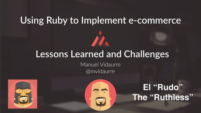 Manuel  Vidaurre  
@mvidaurre
Using  Ruby  to  Implement  e-­‐commerce
Lessons  Learned  and  Challenges
El “Rudo”
The “Ruthless”
