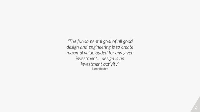 "The  fundamental  goal  of  all  good  
design  and  engineering  is  to  create  
maximal  value  added  for  any  given  
investment…  design  is  an  
investment  ac/vity”  
Barry  Boehm
