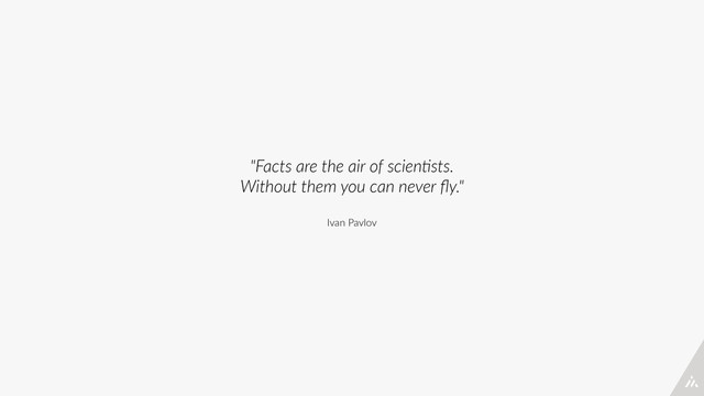 "Facts  are  the  air  of  scien/sts.  
Without  them  you  can  never  ﬂy."  
Ivan  Pavlov
