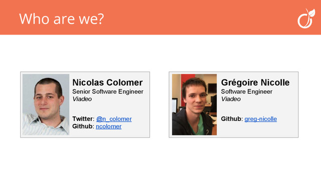 Who are we?
Grégoire Nicolle
Software Engineer
Viadeo
Github: greg-nicolle
Nicolas Colomer
Senior Software Engineer
Viadeo
Twitter: @n_colomer
Github: ncolomer
