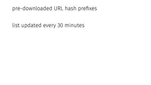 pre-downloaded URL hash prefixes
list updated every 30 minutes
