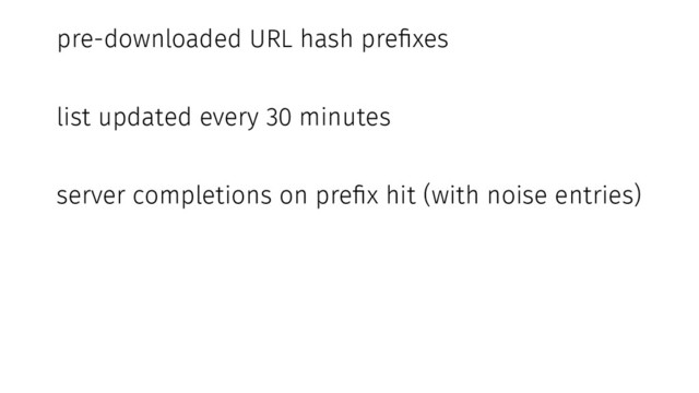 pre-downloaded URL hash prefixes
list updated every 30 minutes
server completions on prefix hit (with noise entries)
