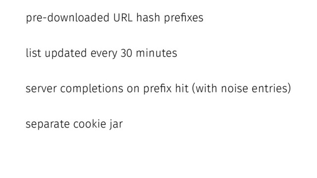 pre-downloaded URL hash prefixes
list updated every 30 minutes
server completions on prefix hit (with noise entries)
separate cookie jar
