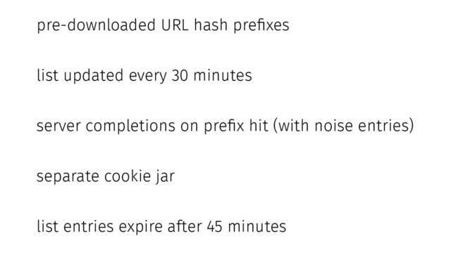 pre-downloaded URL hash prefixes
list updated every 30 minutes
server completions on prefix hit (with noise entries)
separate cookie jar
list entries expire after 45 minutes
