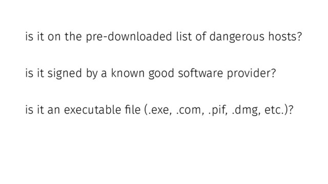 is it on the pre-downloaded list of dangerous hosts?
is it signed by a known good software provider?
is it an executable file (.exe, .com, .pif, .dmg, etc.)?
