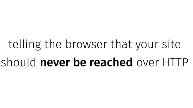telling the browser that your site
should never be reached over HTTP
