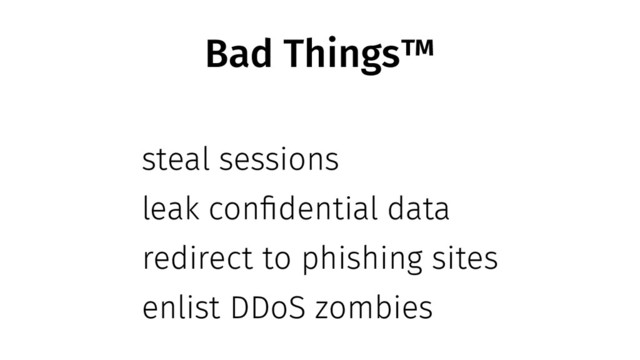 Bad Things™
steal sessions
leak confidential data
redirect to phishing sites
enlist DDoS zombies
