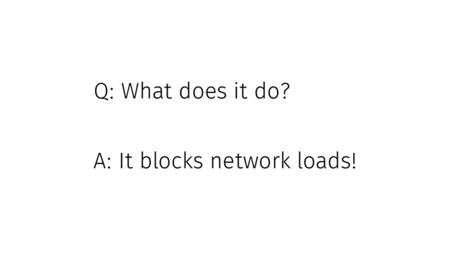 Q: What does it do?
A: It blocks network loads!
