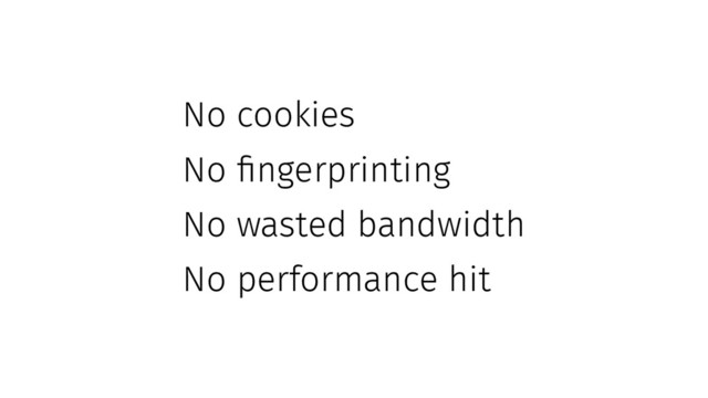 No cookies
No fingerprinting
No wasted bandwidth
No performance hit
