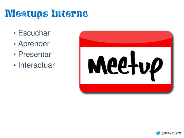 Meetups Interno
• Escuchar
• Aprender
• Presentar
• Interactuar
@MikeRosTX
