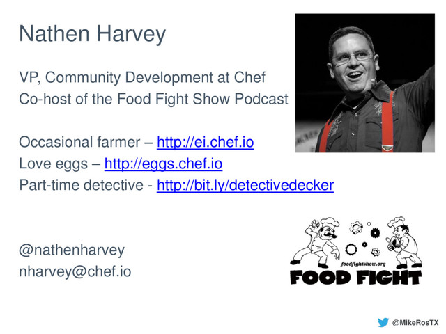 Nathen Harvey
VP, Community Development at Chef
Co-host of the Food Fight Show Podcast
Occasional farmer – http://ei.chef.io
Love eggs – http://eggs.chef.io
Part-time detective - http://bit.ly/detectivedecker
@nathenharvey
nharvey@chef.io
@MikeRosTX
