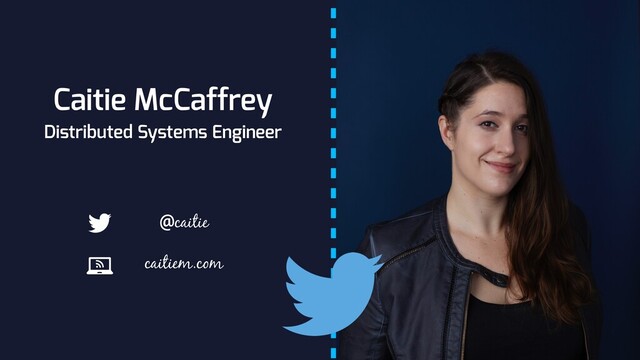 Caitie McCaffrey
Distributed Systems Engineer
caitiem.com
@caitie
