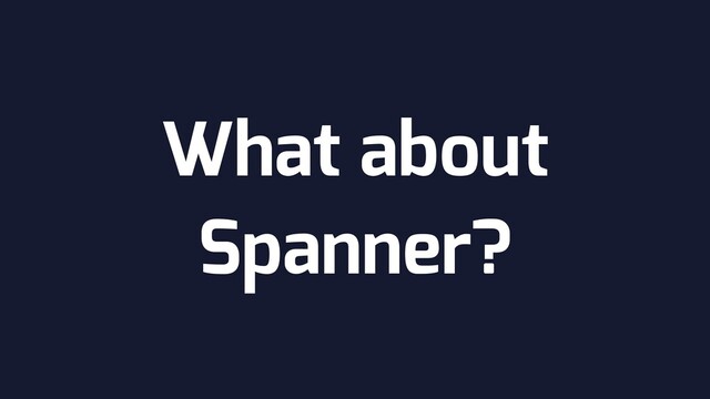 What about
Spanner?
