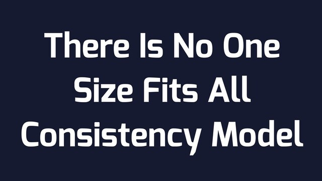 There Is No One
Size Fits All
Consistency Model
