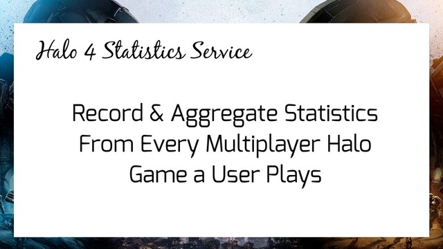Halo 4 Statistics Service
Halo 4 Statistics Service
Record & Aggregate Statistics
From Every Multiplayer Halo
Game a User Plays
