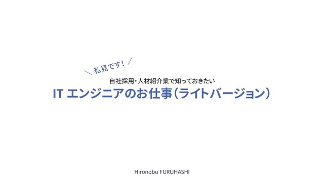 IT エンジニアのお仕事（ライトバージョン）
Hironobu FURUHASHI
自社採用・人材紹介業で知っておきたい
