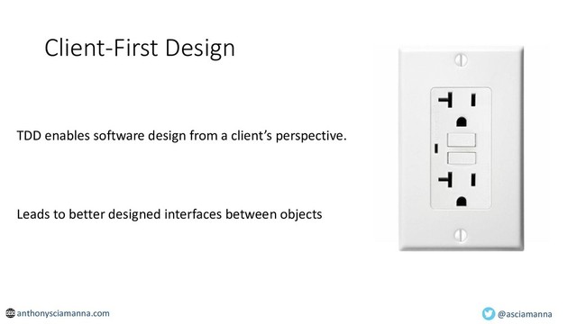 Client-First Design
TDD enables software design from a client’s perspective.
Leads to better designed interfaces between objects
@asciamanna
anthonysciamanna.com
