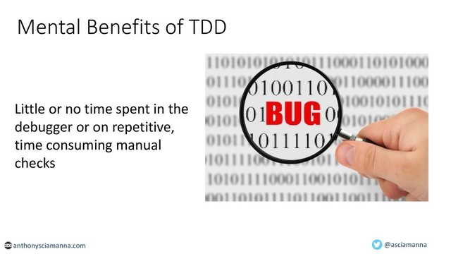 Mental Benefits of TDD
Little or no time spent in the
debugger or on repetitive,
time consuming manual
checks
@asciamanna
anthonysciamanna.com
