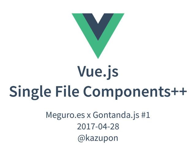 Vue.js
Single File Components++
Meguro.es x Gontanda.js #1
2017-04-28
@kazupon
