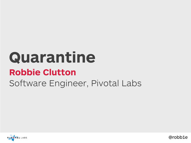 @robb1e
Software Engineer, Pivotal Labs
Robbie Clutton
Quarantine
