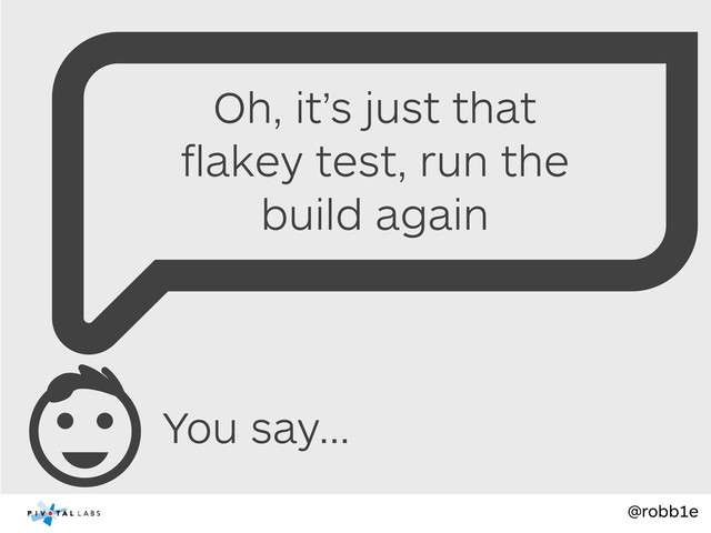 @robb1e
You say...
Oh, it’s just that
ﬂakey test, run the
build again
