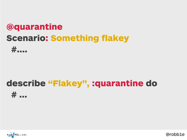 @robb1e
@quarantine
Scenario: Something ﬂakey
#....
describe “Flakey”, :quarantine do
# ...
