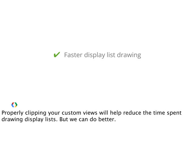 ✔ Faster display list drawing
Properly clipping your custom views will help reduce the time spent
drawing display lists. But we can do better.
