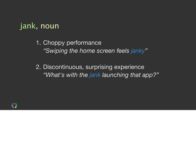 jank, noun
1. Choppy performance
“Swiping the home screen feels janky”
2. Discontinuous, surprising experience
“What's with the jank launching that app?”
