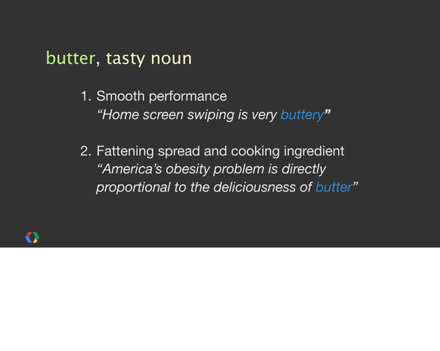 butter, tasty noun
1. Smooth performance
“Home screen swiping is very buttery”
2. Fattening spread and cooking ingredient
“America’s obesity problem is directly
proportional to the deliciousness of butter”
