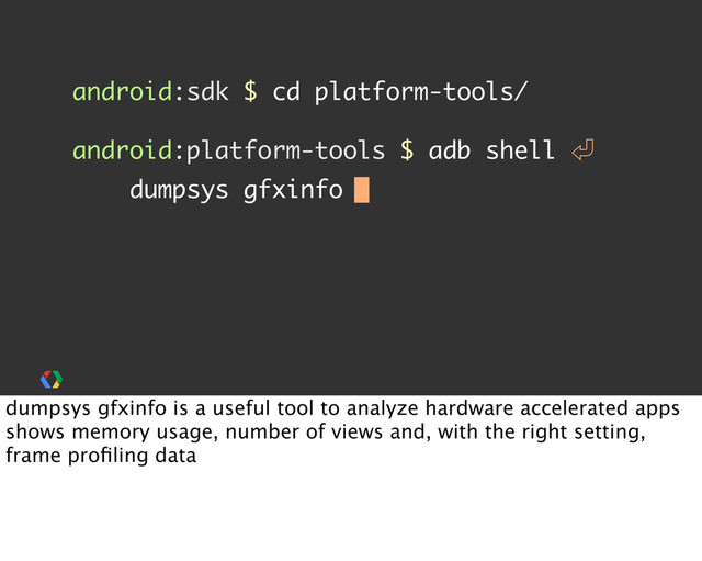 android:sdk $ cd platform-tools/
android:platform-tools $ adb shell 㾑
dumpsys gfxinfo
dumpsys gfxinfo is a useful tool to analyze hardware accelerated apps
shows memory usage, number of views and, with the right setting,
frame proﬁling data

