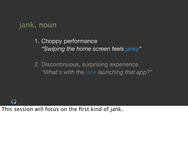 2. Discontinuous, surprising experience
“What's with the jank launching that app?”
jank, noun
1. Choppy performance
“Swiping the home screen feels janky”
This session will focus on the ﬁrst kind of jank.
