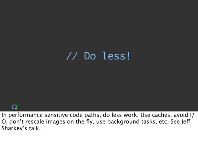 // Do less!
In performance sensitive code paths, do less work. Use caches, avoid I/
O, don’t rescale images on the ﬂy, use background tasks, etc. See Jeff
Sharkey’s talk.
