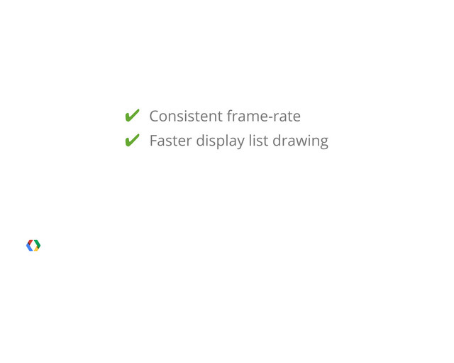 ✔ Consistent frame-rate
✔ Faster display list drawing

