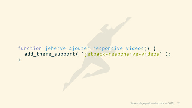 12
Secrets de Jetpack — #wcparis — 2015
function jeherve_ajouter_responsive_videos() {
add_theme_support( ‘jetpack-responsive-videos’ );
}
