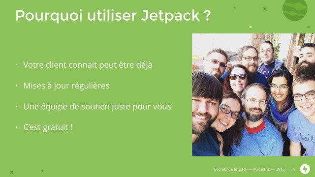 Secrets de Jetpack — #wcparis — 2016
Pourquoi utiliser Jetpack ?
• Votre client connait peut être déjà
• Mises à jour régulières
• Une équipe de soutien juste pour vous
• C’est gratuit !
4
