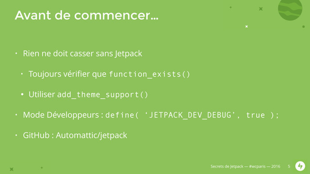 Secrets de Jetpack — #wcparis — 2016
Avant de commencer…
• Rien ne doit casser sans Jetpack
• Toujours vériﬁer que function_exists()
• Utiliser add_theme_support()
• Mode Développeurs : define( ‘JETPACK_DEV_DEBUG’, true );
• GitHub : Automattic/jetpack
5

