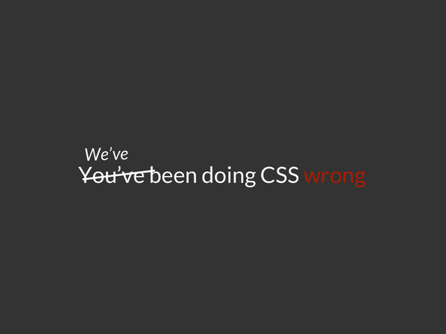 You’ve been doing CSS wrong
We’ve
