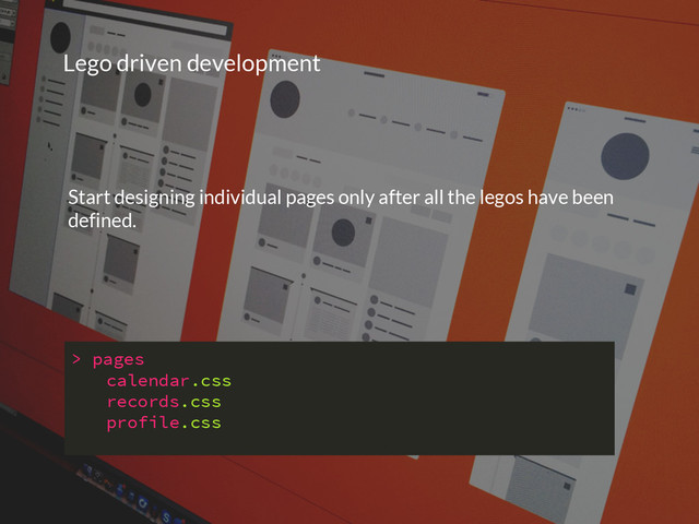 Lego driven development
Start designing individual pages only after all the legos have been
defined.
> pages
calendar.css
records.css
profile.css
