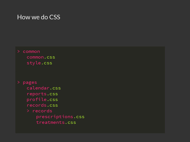 How we do CSS
> common
common.css
style.css
> pages
calendar.css
reports.css
profile.css
records.css
> records
prescriptions.css
treatments.css

