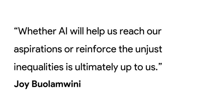 “Whether AI will help us reach our
aspirations or reinforce the unjust
inequalities is ultimately up to us.”
Joy Buolamwini
