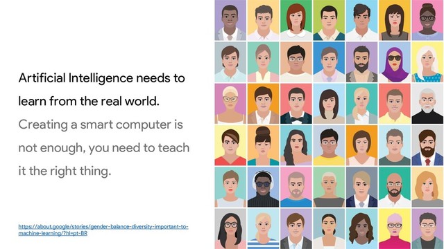 Artificial Intelligence needs to
learn from the real world.
Creating a smart computer is
not enough, you need to teach
it the right thing.
https://about.google/stories/gender-balance-diversity-important-to-
machine-learning/?hl=pt-BR
