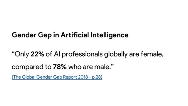 Gender Gap in Artificial Intelligence
“Only 22% of AI professionals globally are female,
compared to 78% who are male.”
(The Global Gender Gap Report 2018 - p.28)

