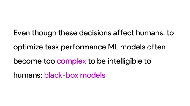 Even though these decisions affect humans, to
optimize task performance ML models often
become too complex to be intelligible to
humans: black-box models
