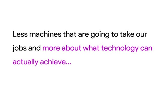Less machines that are going to take our
jobs and more about what technology can
actually achieve…
