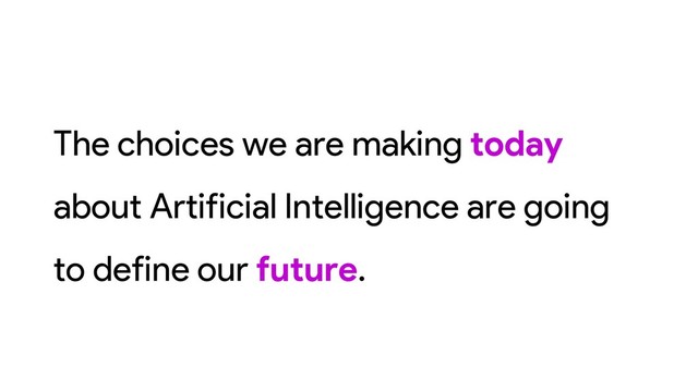 The choices we are making today
about Artificial Intelligence are going
to define our future.
