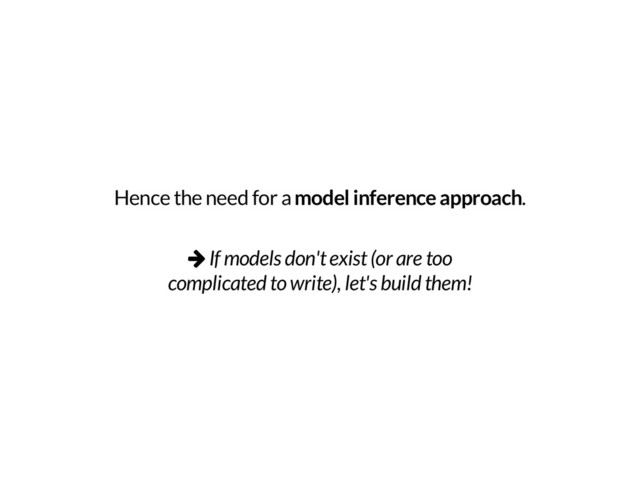 Hence the need for a
model inference approach
.
v If models don't exist (or are too
complicated to write), let's build them!
