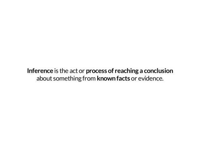 Inference is the act or process of reaching a conclusion
about something from known facts or evidence.
